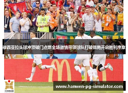 穆西亚拉头球冲顶破门点燃全场激情带领球队打破僵局开启胜利序章 穆西亚拉头球冲顶破门点燃全场激情带领球队打破僵局开启胜利序章