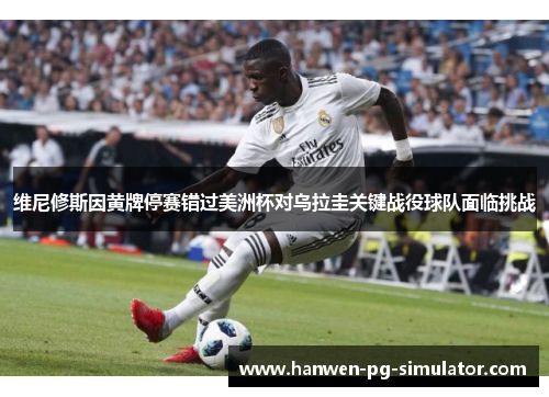 维尼修斯因黄牌停赛错过美洲杯对乌拉圭关键战役球队面临挑战 维尼修斯因黄牌停赛错过美洲杯对乌拉圭关键战役球队面临挑战