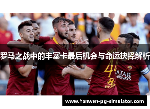 罗马之战中的丰塞卡最后机会与命运抉择解析 罗马之战中的丰塞卡最后机会与命运抉择解析