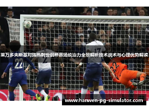 莱万多夫斯基对阵热刺世俱杯赛场统治力全景解析技术战术与心理优势解读