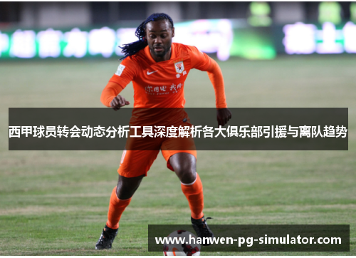 西甲球员转会动态分析工具深度解析各大俱乐部引援与离队趋势