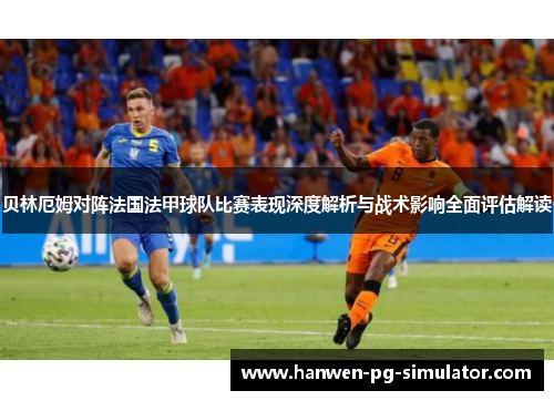 贝林厄姆对阵法国法甲球队比赛表现深度解析与战术影响全面评估解读