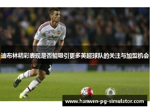 迪布林精彩表现是否能吸引更多英超球队的关注与加盟机会