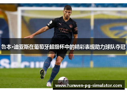 鲁本·迪亚斯在葡萄牙超级杯中的精彩表现助力球队夺冠