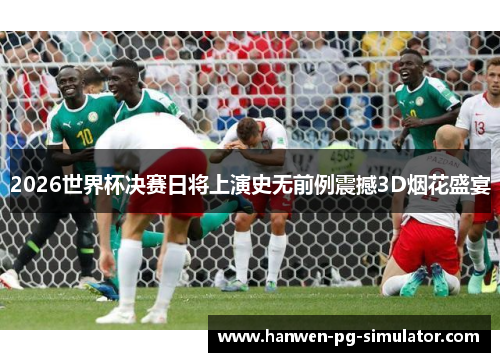 2026世界杯决赛日将上演史无前例震撼3D烟花盛宴