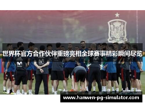 世界杯官方合作伙伴重磅亮相全球赛事精彩瞬间尽览