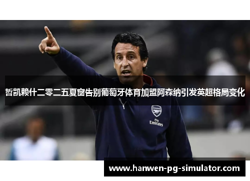 哲凯赖什二零二五夏窗告别葡萄牙体育加盟阿森纳引发英超格局变化