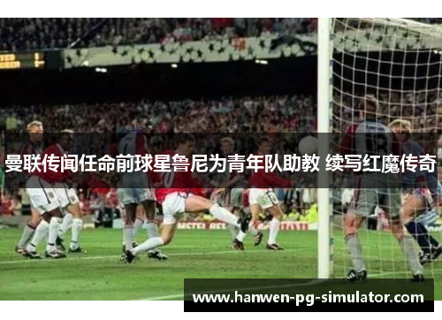 曼联传闻任命前球星鲁尼为青年队助教 续写红魔传奇 曼联传闻任命前球星鲁尼为青年队助教 续写红魔传奇