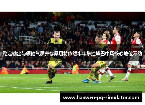 稳定输出与领袖气质并存桑切特依然牢牢掌控毕巴中场核心地位不动