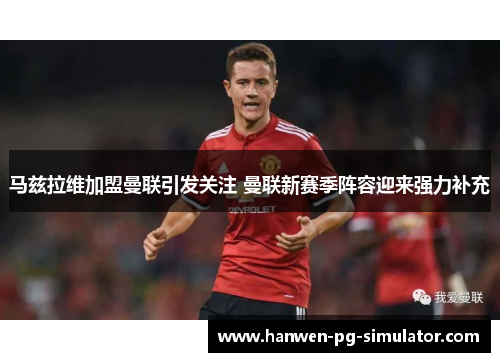马兹拉维加盟曼联引发关注 曼联新赛季阵容迎来强力补充 马兹拉维加盟曼联引发关注 曼联新赛季阵容迎来强力补充