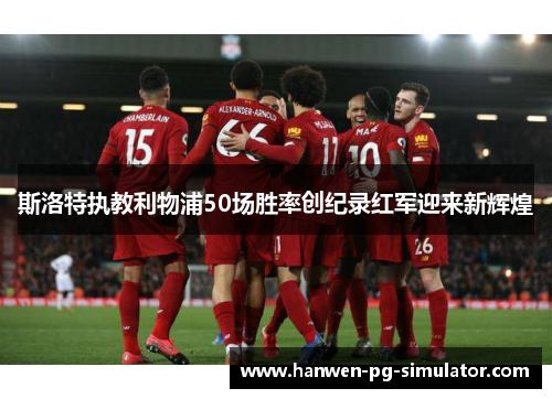 斯洛特执教利物浦50场胜率创纪录红军迎来新辉煌 斯洛特执教利物浦50场胜率创纪录红军迎来新辉煌