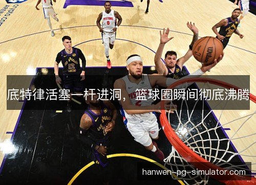 底特律活塞一杆进洞，篮球圈瞬间彻底沸腾