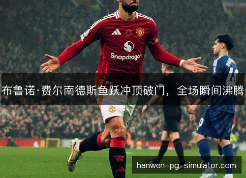 布鲁诺·费尔南德斯鱼跃冲顶破门，全场瞬间沸腾