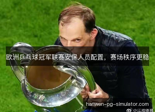 欧洲乒乓球冠军联赛安保人员配置，赛场秩序更稳
