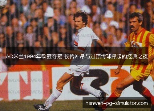 AC米兰1994年欧冠夺冠 长传冲吊与过顶传球撑起的经典之夜