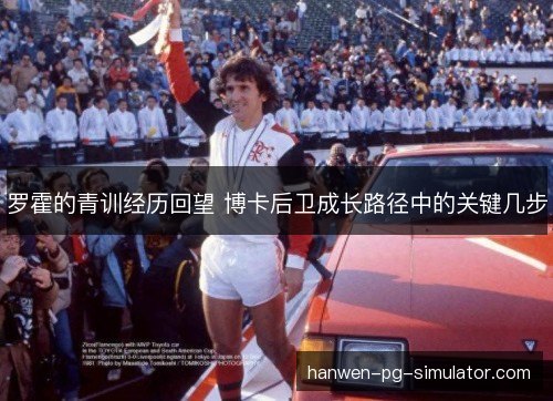 罗霍的青训经历回望 博卡后卫成长路径中的关键几步